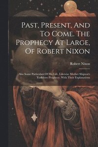 bokomslag Past, Present, And To Come. The Prophecy At Large, Of Robert Nixon