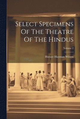 Horace Hayman Wilson - Select Specimens Of The Theatre Of The Hindus; Volume 2, Häftad