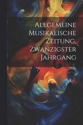 bokomslag Allgemeine Musikalische Zeitung, Zwanzigster Jahrgang