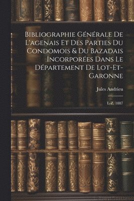 Bibliographie Gnrale De L'agenais Et Des Parties Du Condomois & Du Bazadais Incorpores Dans Le Dpartement De Lot-et-garonne 1