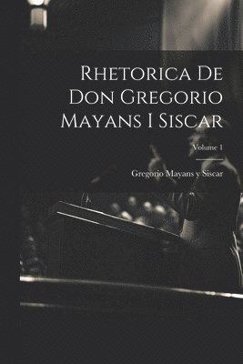 Rhetorica De Don Gregorio Mayans I Siscar; Volume 1