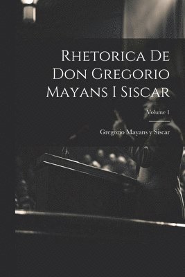 Rhetorica De Don Gregorio Mayans I Siscar; Volume 1 1