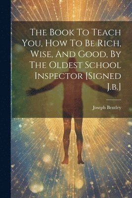 Joseph Bentley - Book To Teach You, How To Be Rich, Wise, And Good, By The Oldest School Inspector [signed J.b.], Häftad