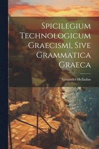 bokomslag Spicilegium Technologicum Graecismi, Sive Grammatica Graeca