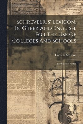 Schrevelius' Lexicon, In Greek And English, For The Use Of Colleges And Schools 1