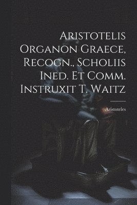 bokomslag Aristotelis Organon Graece, Recogn., Scholiis Ined. Et Comm. Instruxit T. Waitz