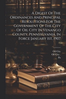 Oil City (Pa ), Oil City, Pa, Oil City (Pa )., Oil City (Pa.). - Digest Of The Ordinances And Principal Resolutions For The Government Of The City Of Oil City In Venango County, Pennsylvania, In Force January 1st, 1907, Häftad