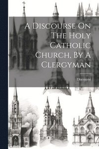 bokomslag Discourse On The Holy Catholic Church, By A Clergyman