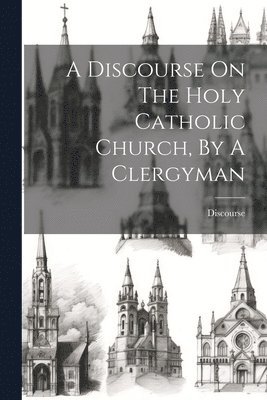 Discourse On The Holy Catholic Church, By A Clergyman 1