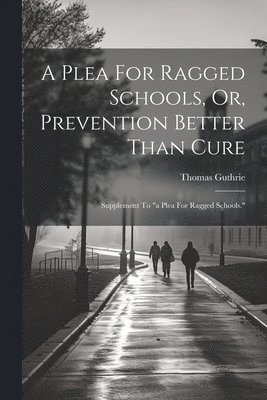 Plea For Ragged Schools, Or, Prevention Better Than Cure