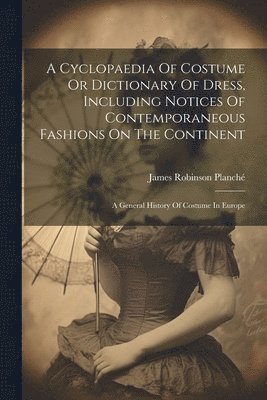 bokomslag A Cyclopaedia Of Costume Or Dictionary Of Dress, Including Notices Of Contemporaneous Fashions On The Continent