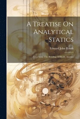 A Treatise On Analytical Statics: Attractions. The Bending Of Rods. Astatics 1