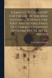 bokomslag Elements Of Geometry For The Use Of The Irish National Schools (the First And Second Parts Of Clairaut's Elements Of Geometry. Tr. [by J.b. White])