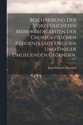 Beschreibung der vorzglichsten Merkwrdigkeiten der churfrstlichen Residenzstadt Dresden und einiger umliegenden Gegenden. 1