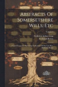 bokomslag Abstracts Of Somersetshire Wills, Etc: Copied From The Manuscript Collections Of The Late Rev. Frederick Brown; Volume 4