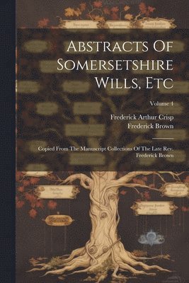 Abstracts Of Somersetshire Wills, Etc: Copied From The Manuscript Collections Of The Late Rev. Frederick Brown; Volume 4 1