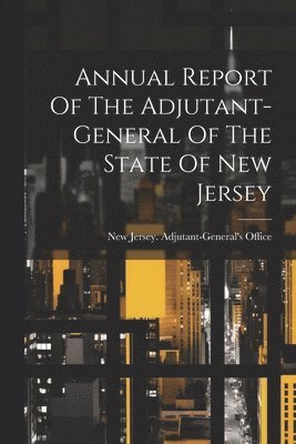 Annual Report Of The Adjutant-general Of The State Of New Jersey 1