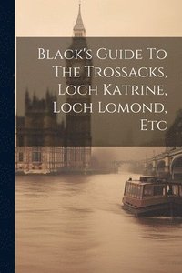 bokomslag Black's Guide To The Trossacks, Loch Katrine, Loch Lomond, Etc