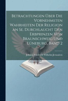 bokomslag Betrachtungen ber die vornehmsten Wahrheiten der Religion an Se. Durchlaucht den Erbprinzen von Braunschweig und Lneburg, Band 2