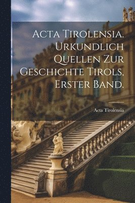 Acta Tirolensia. Urkundlich Quellen zur Geschichte Tirols, Erster Band. 1