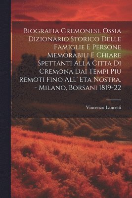 Biografia Cremonese Ossia Dizionario Storico Delle Famiglie E Persone Memorabili E Chiare Spettanti Alla Citta Di Cremona Dai Tempi Piu Remoti Fino All' Eta Nostra. - Milano, Borsani 1819-22 1