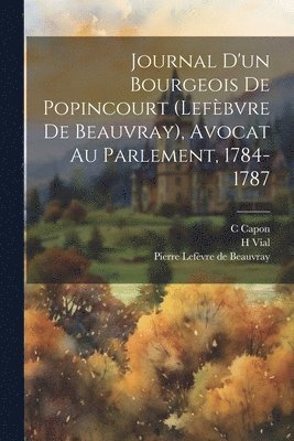 Journal D'un Bourgeois De Popincourt (lefbvre De Beauvray), Avocat Au Parlement, 1784-1787 1