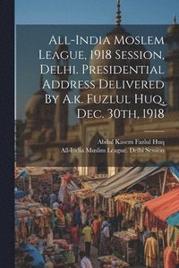 bokomslag All-india Moslem League, 1918 Session, Delhi. Presidential Address Delivered By A.k. Fuzlul Huq, Dec. 30th, 1918