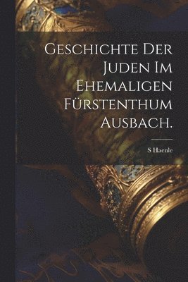 bokomslag Geschichte der Juden im ehemaligen Frstenthum Ausbach.