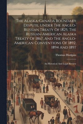 bokomslag Alaska-canada Boundary Dispute, Under The Anglo-russian Treaty Of 1825, The Russian-american Alaska Treaty Of 1867, And The Anglo-american Conventions Of 1892, 1894 And 1897; An Historical And Lega...