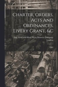 bokomslag Charter, Orders, Acts And Ordinances, Livery Grant, &c; Copy