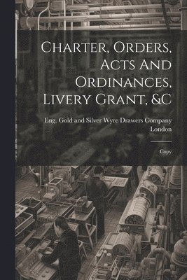 Eng Gold and Silver Wyre Dra London - Charter, Orders, Acts And Ordinances, Livery Grant, &c; Copy, Häftad