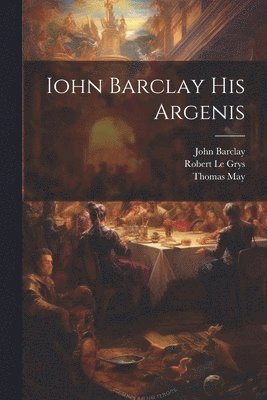 Barclay John 1582-1621, May Thomas 1595-1650, John, 1582-1621, Barclay, John Barclay, Thomas May, Robert Le Grys - Iohn Barclay His Argenis, Häftad