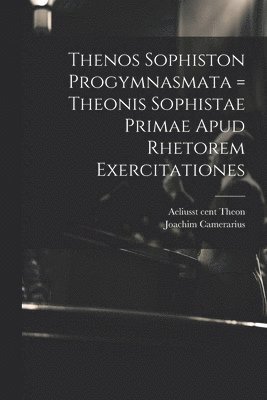 Thenos Sophiston Progymnasmata = Theonis Sophistae Primae Apud Rhetorem Exercitationes 1