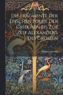 Die Fragmente Der Epischen Poesie Der Griechen Bis Zur Zeit Alexander's Des Grossen 1