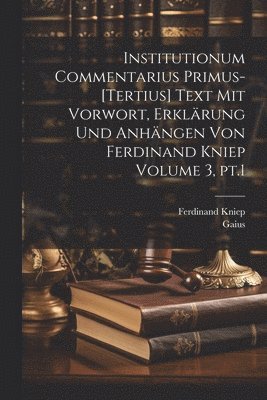 Institutionum commentarius primus-[tertius] Text mit Vorwort, Erklrung und Anhngen von Ferdinand Kniep Volume 3, pt.1 1