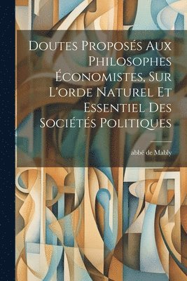 Doutes Proposs Aux Philosophes conomistes, Sur L'orde Naturel Et Essentiel Des Socits Politiques 1