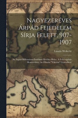 bokomslag Nagyezerves rpd Fejedelem Srja Felett, 907-1907; Az rpd-millennium-emlkm Illetkes Helye. A Fehregyhz Romterlete (az budai &quot;viktria&quot; Gyrtelken)