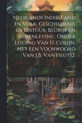 Neerlands Indi, land en volk, geschiedenis en bestuur, bedrijf en samenleving. Onder leiding van H. Colijn. Met een Voorwoord van J.B. Van Heutsz; Volume 1 1