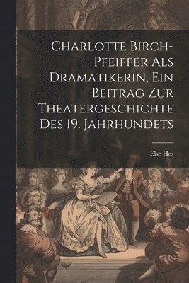 Charlotte Birch-pfeiffer Als Dramatikerin, Ein Beitrag Zur Theatergeschichte Des 19. Jahrhundets 1