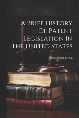 bokomslag A Brief History Of Patent Legislation In The United States