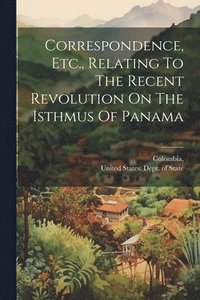 bokomslag Correspondence, Etc., Relating To The Recent Revolution On The Isthmus Of Panama