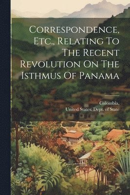 Correspondence, Etc., Relating To The Recent Revolution On The Isthmus Of Panama 1
