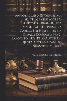 bokomslag Annotaes  Enormissima Sentena Que Sobre O Supposto Crime De Lesa Magestade De Primeira Cabea Foi Proferida Na Cidade Do Porto No 21 D'agosto, 1829, Pelo Autor Da Injusta Acclamaam Do