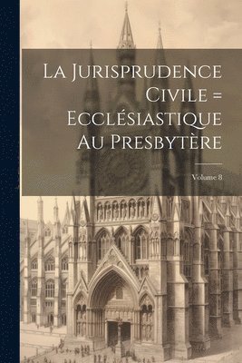 La Jurisprudence civile = ecclsiastique au presbytre; Volume 8 1