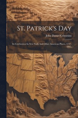 St. Patrick's Day; Its Celebration In New York And Other American Places, 1737-1845; 1