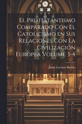 El Protestantismo comparado con el Catolicismo en sus relaciones con la civilizacin Europea Volume 3-4 1
