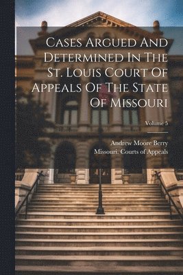 Cases Argued And Determined In The St. Louis Court Of Appeals Of The State Of Missouri; Volume 5 1