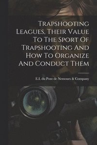 bokomslag Trapshooting Leagues, Their Value To The Sport Of Trapshooting And How To Organize And Conduct Them