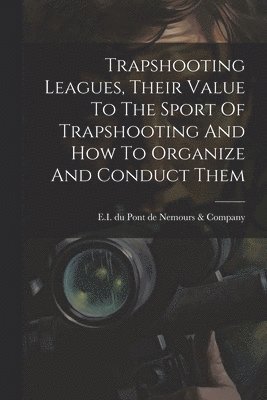 bokomslag Trapshooting Leagues, Their Value To The Sport Of Trapshooting And How To Organize And Conduct Them