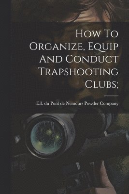 How To Organize, Equip And Conduct Trapshooting Clubs; 1